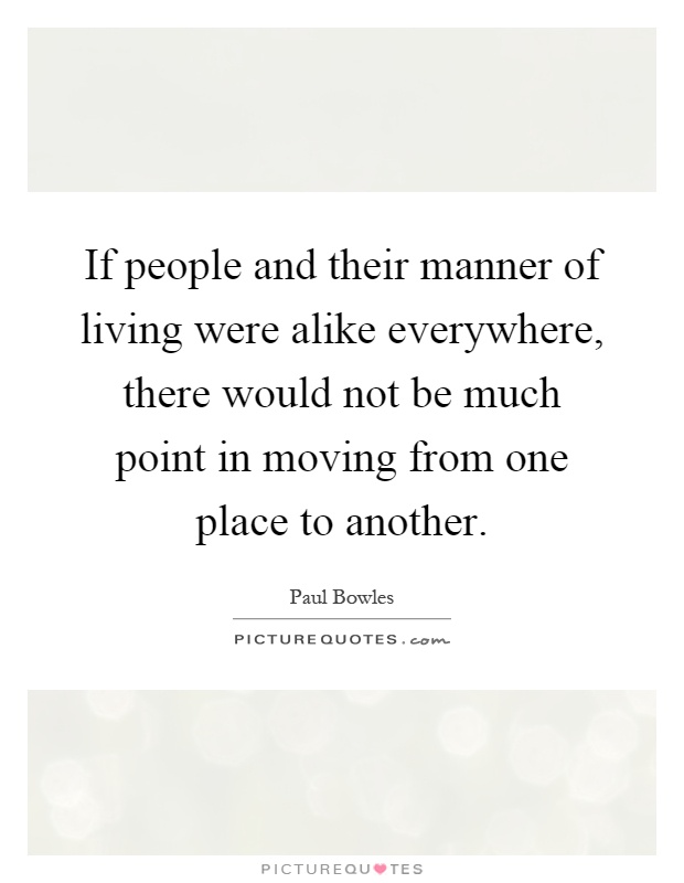 If people and their manner of living were alike everywhere, there would not be much point in moving from one place to another Picture Quote #1