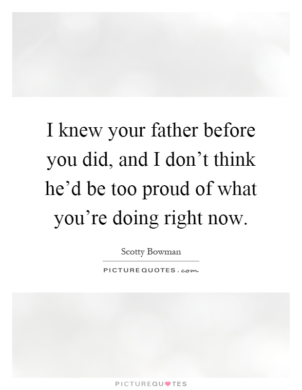 I knew your father before you did, and I don't think he'd be too proud of what you're doing right now Picture Quote #1