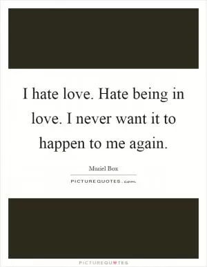 I hate love. Hate being in love. I never want it to happen to me again Picture Quote #1