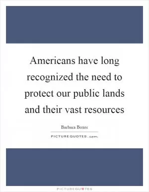 Americans have long recognized the need to protect our public lands and their vast resources Picture Quote #1