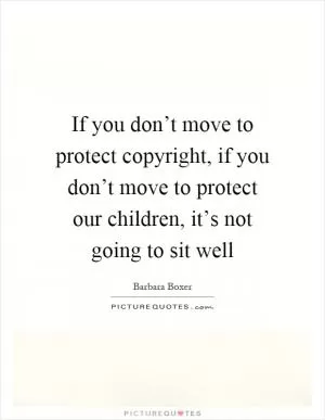 If you don’t move to protect copyright, if you don’t move to protect our children, it’s not going to sit well Picture Quote #1