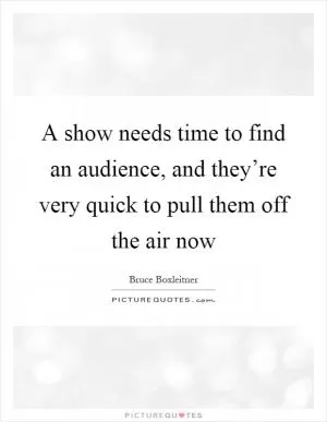 A show needs time to find an audience, and they’re very quick to pull them off the air now Picture Quote #1