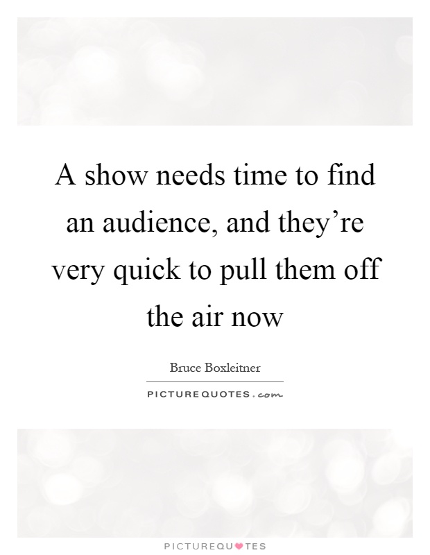 A show needs time to find an audience, and they're very quick to pull them off the air now Picture Quote #1