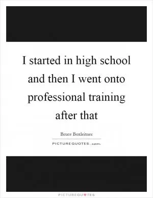 I started in high school and then I went onto professional training after that Picture Quote #1
