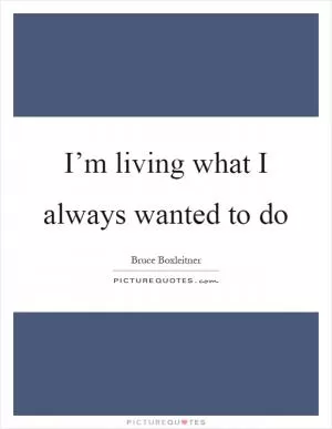 I’m living what I always wanted to do Picture Quote #1