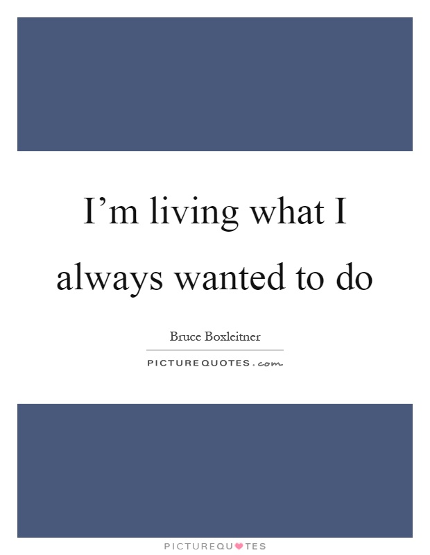 I'm living what I always wanted to do Picture Quote #1