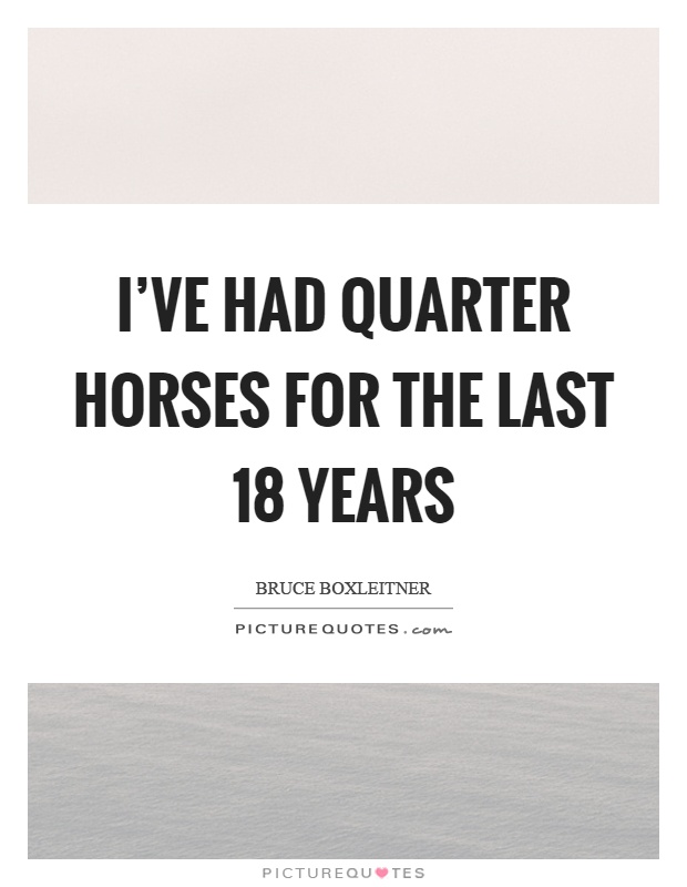 I've had quarter horses for the last 18 years Picture Quote #1