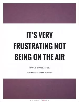 It’s very frustrating not being on the air Picture Quote #1