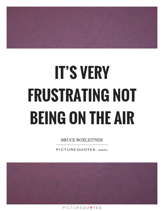 It's very frustrating not being on the air Picture Quote #1