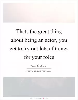 Thats the great thing about being an actor, you get to try out lots of things for your roles Picture Quote #1
