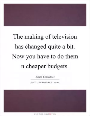 The making of television has changed quite a bit. Now you have to do them n cheaper budgets Picture Quote #1