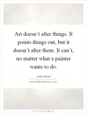 Art doesn’t alter things. It points things out, but it doesn’t alter them. It can’t, no matter what a painter wants to do Picture Quote #1