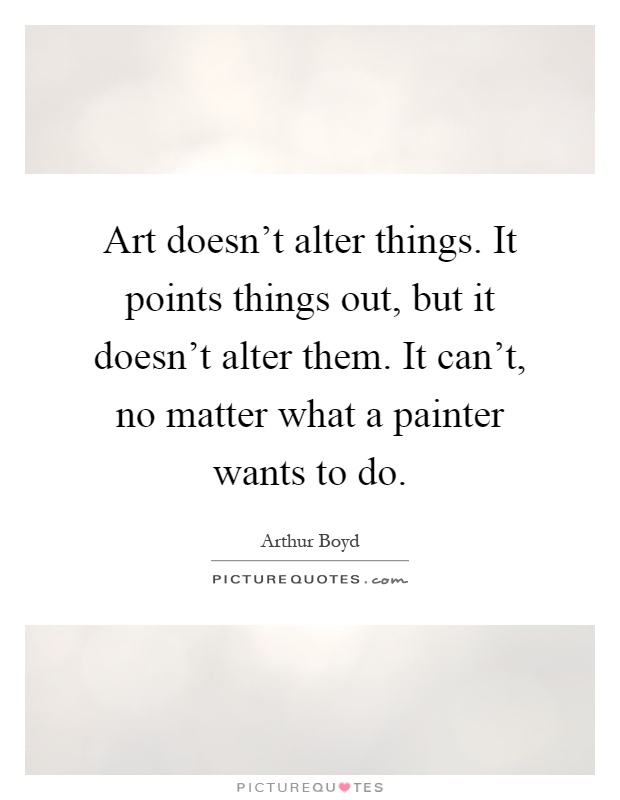 Art doesn't alter things. It points things out, but it doesn't alter them. It can't, no matter what a painter wants to do Picture Quote #1