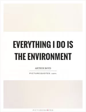 Everything I do is the environment Picture Quote #1