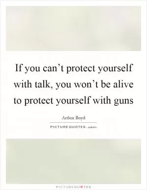 If you can’t protect yourself with talk, you won’t be alive to protect yourself with guns Picture Quote #1