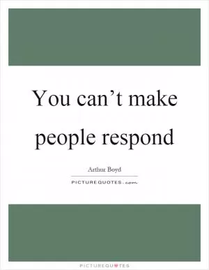 You can’t make people respond Picture Quote #1