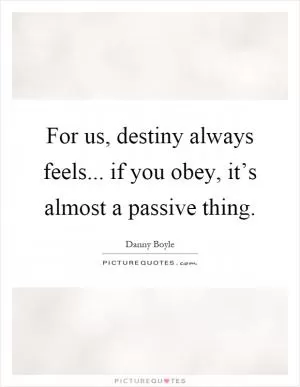 For us, destiny always feels... if you obey, it’s almost a passive thing Picture Quote #1