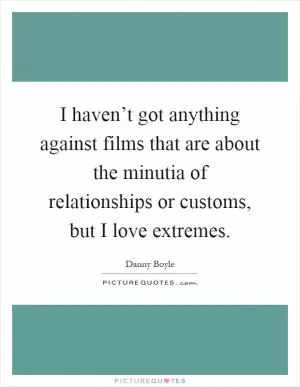 I haven’t got anything against films that are about the minutia of relationships or customs, but I love extremes Picture Quote #1