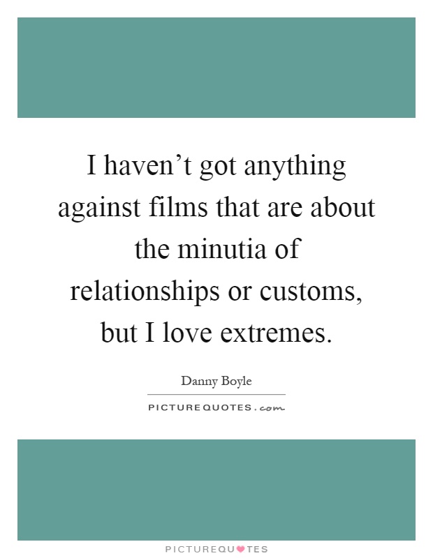 I haven't got anything against films that are about the minutia of relationships or customs, but I love extremes Picture Quote #1