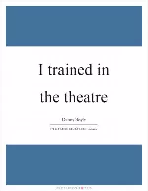 I trained in the theatre Picture Quote #1