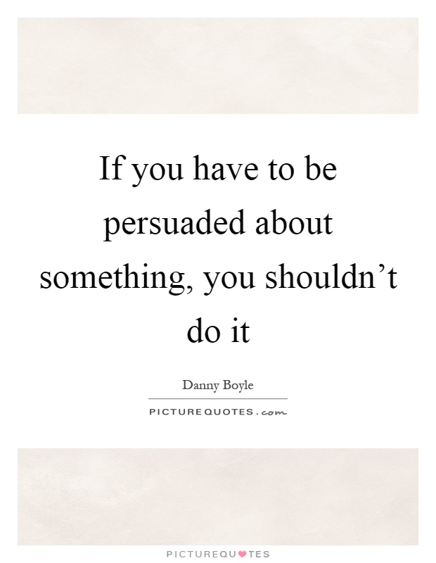 If you have to be persuaded about something, you shouldn't do it Picture Quote #1