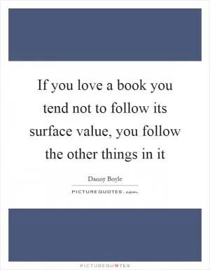 If you love a book you tend not to follow its surface value, you follow the other things in it Picture Quote #1