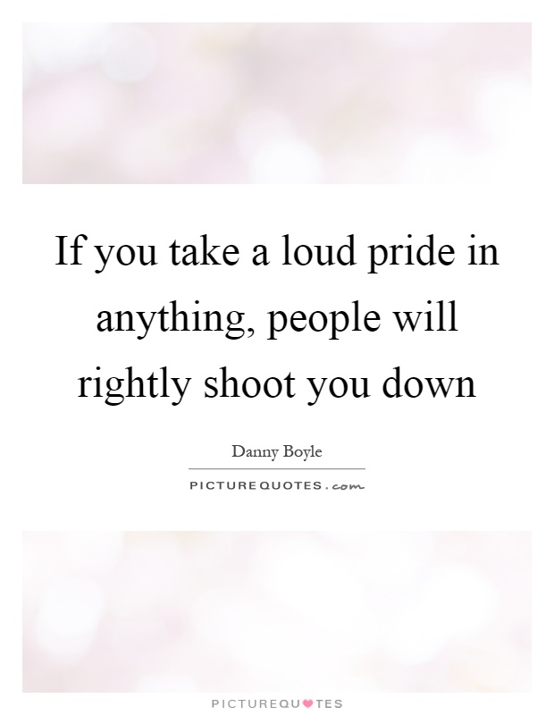 If you take a loud pride in anything, people will rightly shoot you down Picture Quote #1