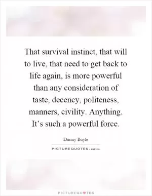 That survival instinct, that will to live, that need to get back to life again, is more powerful than any consideration of taste, decency, politeness, manners, civility. Anything. It’s such a powerful force Picture Quote #1
