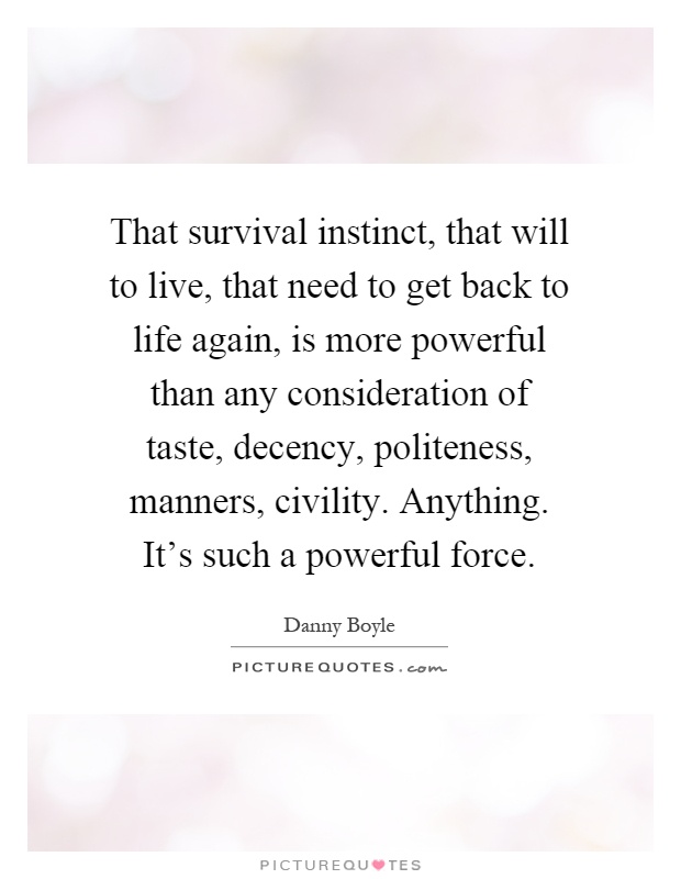That survival instinct, that will to live, that need to get back to life again, is more powerful than any consideration of taste, decency, politeness, manners, civility. Anything. It's such a powerful force Picture Quote #1