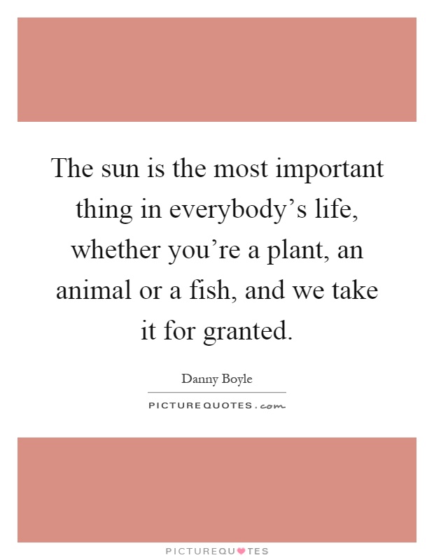 The sun is the most important thing in everybody's life, whether you're a plant, an animal or a fish, and we take it for granted Picture Quote #1