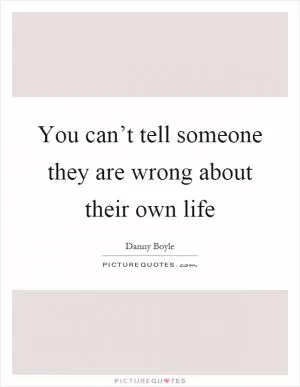 You can’t tell someone they are wrong about their own life Picture Quote #1