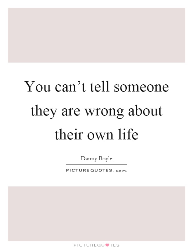 You can't tell someone they are wrong about their own life Picture Quote #1