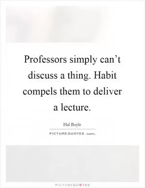 Professors simply can’t discuss a thing. Habit compels them to deliver a lecture Picture Quote #1