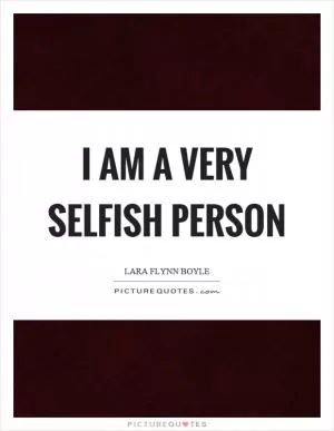 I am a very selfish person Picture Quote #1