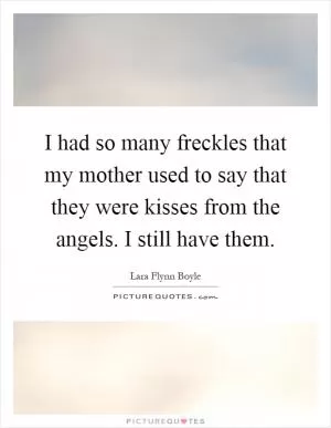 I had so many freckles that my mother used to say that they were kisses from the angels. I still have them Picture Quote #1
