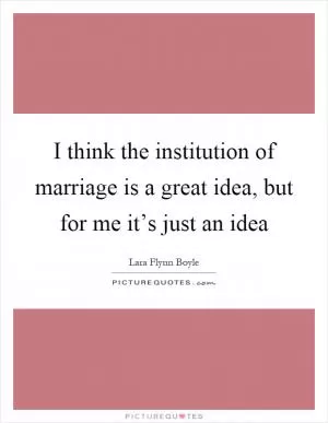 I think the institution of marriage is a great idea, but for me it’s just an idea Picture Quote #1