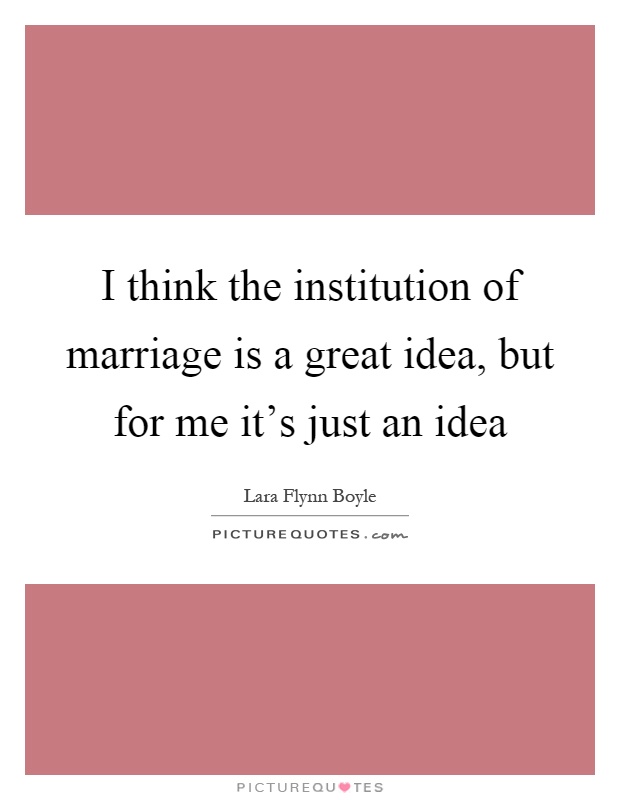 I think the institution of marriage is a great idea, but for me it's just an idea Picture Quote #1