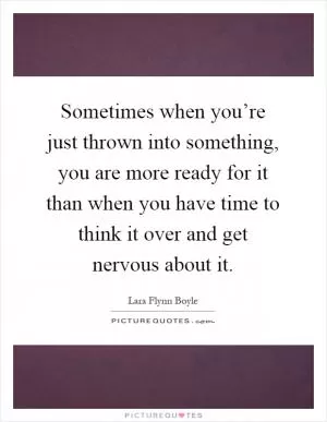 Sometimes when you’re just thrown into something, you are more ready for it than when you have time to think it over and get nervous about it Picture Quote #1