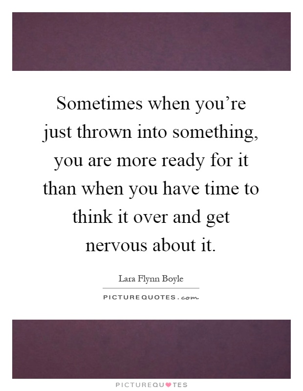 Sometimes when you're just thrown into something, you are more ready for it than when you have time to think it over and get nervous about it Picture Quote #1