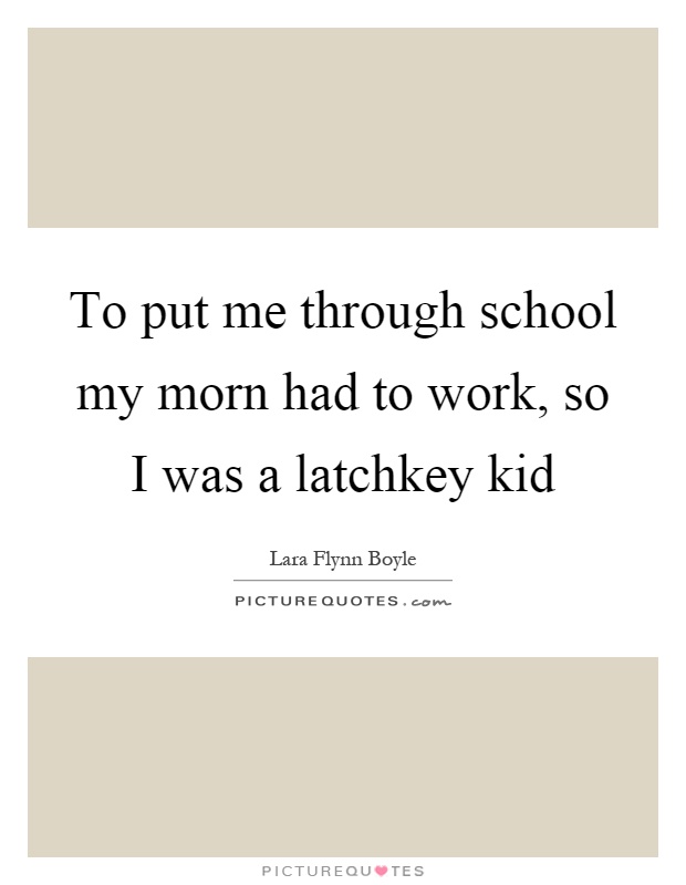 To put me through school my morn had to work, so I was a latchkey kid Picture Quote #1