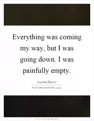 Everything was coming my way, but I was going down. I was painfully empty Picture Quote #1