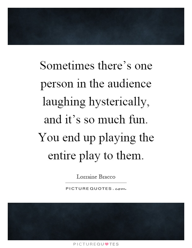 Sometimes there's one person in the audience laughing hysterically, and it's so much fun. You end up playing the entire play to them Picture Quote #1