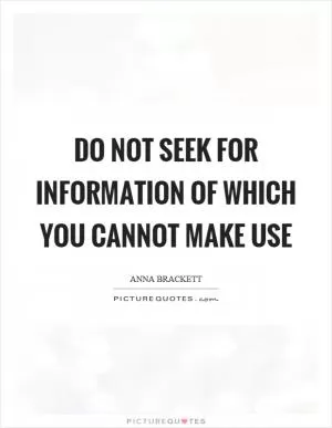 Do not seek for information of which you cannot make use Picture Quote #1