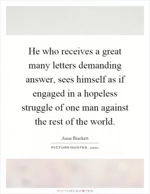 He who receives a great many letters demanding answer, sees himself as if engaged in a hopeless struggle of one man against the rest of the world Picture Quote #1