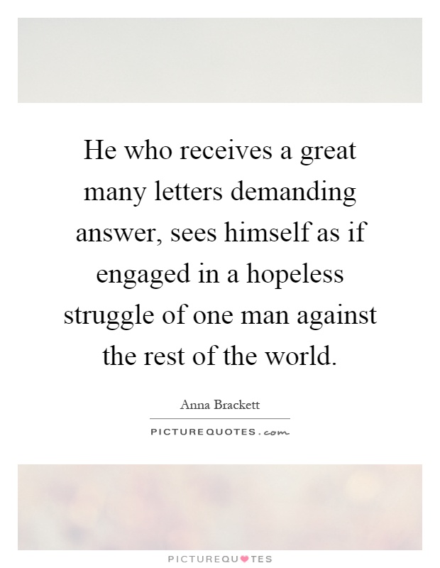 He who receives a great many letters demanding answer, sees himself as if engaged in a hopeless struggle of one man against the rest of the world Picture Quote #1