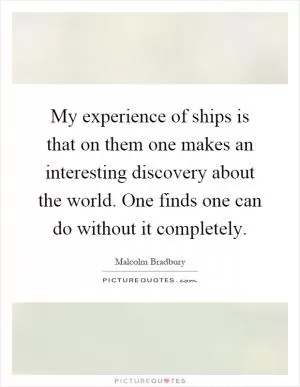 My experience of ships is that on them one makes an interesting discovery about the world. One finds one can do without it completely Picture Quote #1