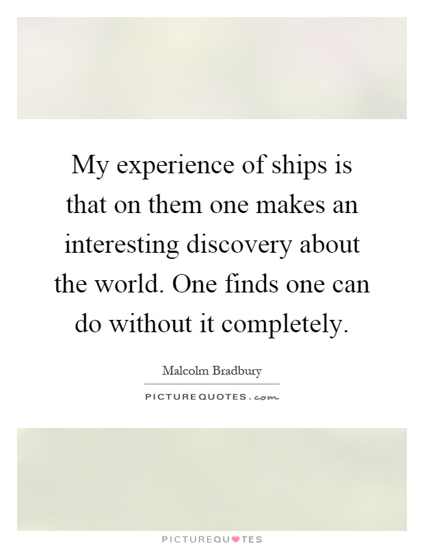My experience of ships is that on them one makes an interesting discovery about the world. One finds one can do without it completely Picture Quote #1
