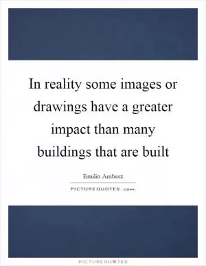 In reality some images or drawings have a greater impact than many buildings that are built Picture Quote #1