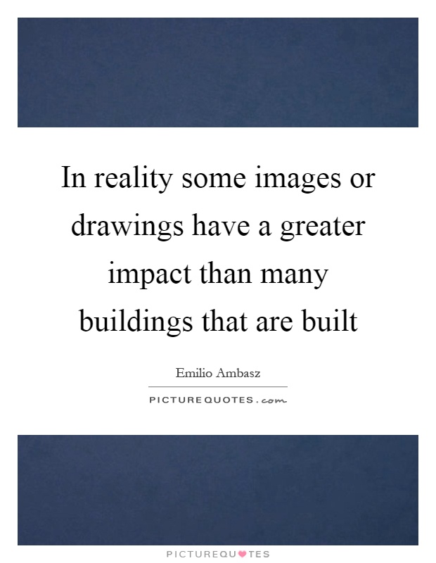 In reality some images or drawings have a greater impact than many buildings that are built Picture Quote #1