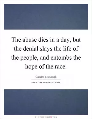 The abuse dies in a day, but the denial slays the life of the people, and entombs the hope of the race Picture Quote #1